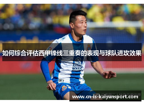 如何综合评估西甲锋线三重奏的表现与球队进攻效果