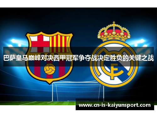 巴萨皇马巅峰对决西甲冠军争夺战决定胜负的关键之战 巴萨皇马巅峰对决西甲冠军争夺战决定胜负的关键之战