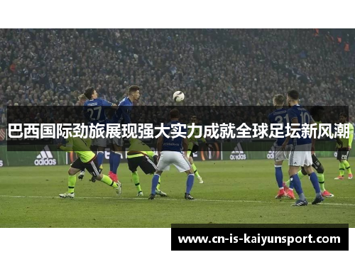 巴西国际劲旅展现强大实力成就全球足坛新风潮 巴西国际劲旅展现强大实力成就全球足坛新风潮