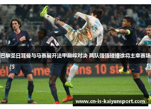 巴黎圣日耳曼与马赛展开法甲巅峰对决 两队强强碰撞谁将主宰赛场 巴黎圣日耳曼与马赛展开法甲巅峰对决 两队强强碰撞谁将主宰赛场