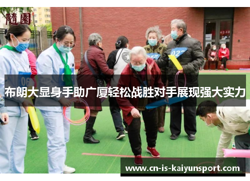 布朗大显身手助广厦轻松战胜对手展现强大实力 布朗大显身手助广厦轻松战胜对手展现强大实力