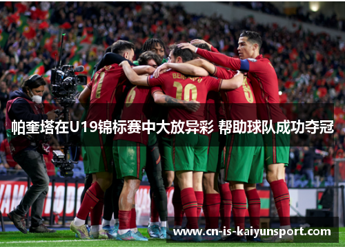 帕奎塔在U19锦标赛中大放异彩 帮助球队成功夺冠 帕奎塔在U19锦标赛中大放异彩 帮助球队成功夺冠