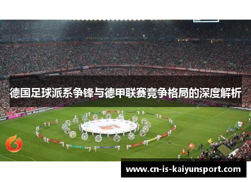 德国足球派系争锋与德甲联赛竞争格局的深度解析 德国足球派系争锋与德甲联赛竞争格局的深度解析
