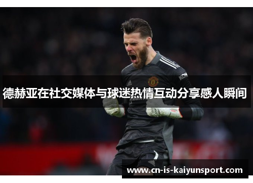 德赫亚在社交媒体与球迷热情互动分享感人瞬间 德赫亚在社交媒体与球迷热情互动分享感人瞬间
