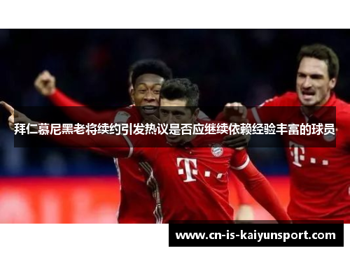 拜仁慕尼黑老将续约引发热议是否应继续依赖经验丰富的球员 拜仁慕尼黑老将续约引发热议是否应继续依赖经验丰富的球员