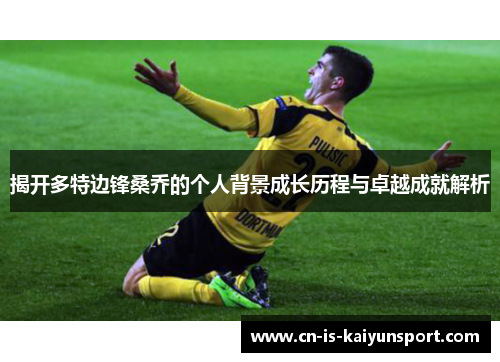 揭开多特边锋桑乔的个人背景成长历程与卓越成就解析 揭开多特边锋桑乔的个人背景成长历程与卓越成就解析