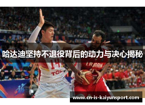 哈达迪坚持不退役背后的动力与决心揭秘 哈达迪坚持不退役背后的动力与决心揭秘