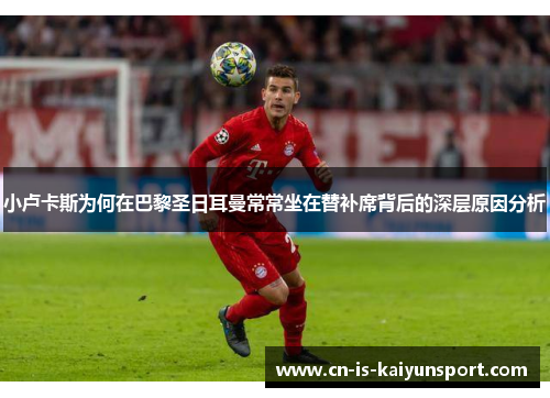 小卢卡斯为何在巴黎圣日耳曼常常坐在替补席背后的深层原因分析