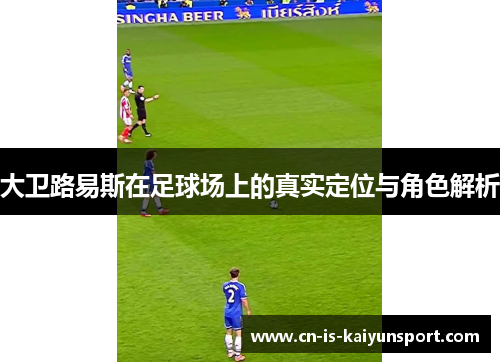 大卫路易斯在足球场上的真实定位与角色解析 大卫路易斯在足球场上的真实定位与角色解析