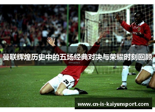 曼联辉煌历史中的五场经典对决与荣耀时刻回顾