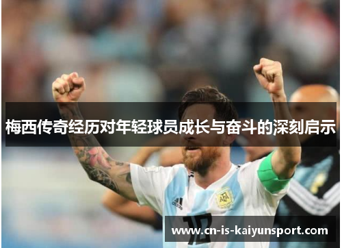 梅西传奇经历对年轻球员成长与奋斗的深刻启示 梅西传奇经历对年轻球员成长与奋斗的深刻启示