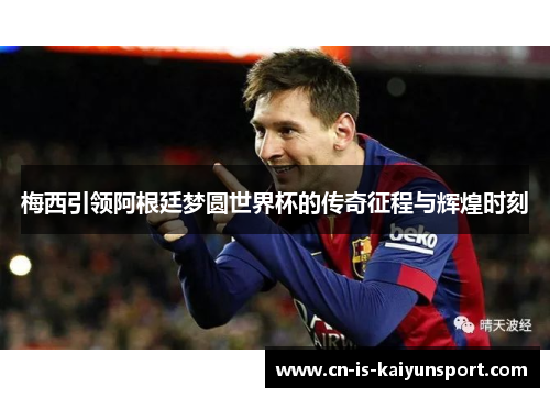 梅西引领阿根廷梦圆世界杯的传奇征程与辉煌时刻 梅西引领阿根廷梦圆世界杯的传奇征程与辉煌时刻