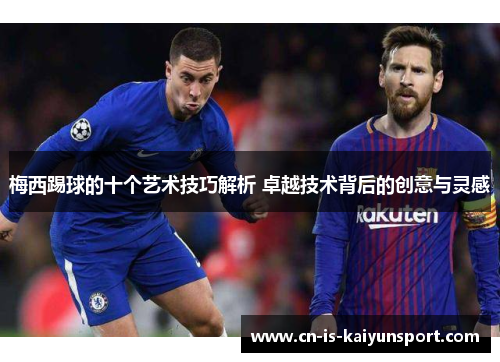 梅西踢球的十个艺术技巧解析 卓越技术背后的创意与灵感 梅西踢球的十个艺术技巧解析 卓越技术背后的创意与灵感