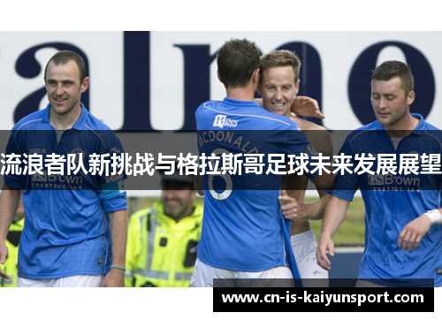 流浪者队新挑战与格拉斯哥足球未来发展展望 流浪者队新挑战与格拉斯哥足球未来发展展望