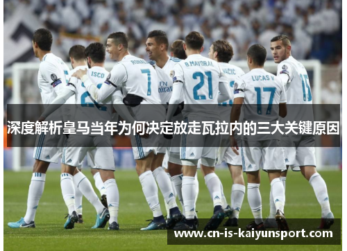 深度解析皇马当年为何决定放走瓦拉内的三大关键原因 深度解析皇马当年为何决定放走瓦拉内的三大关键原因