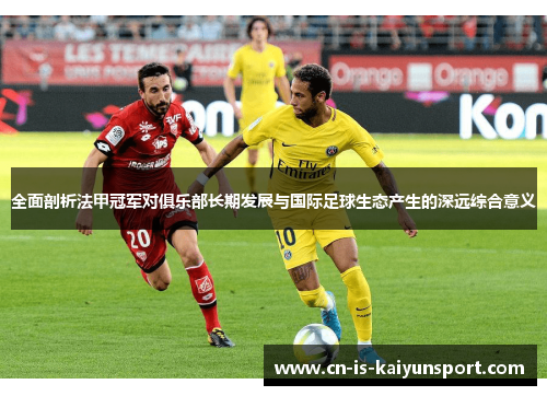 全面剖析法甲冠军对俱乐部长期发展与国际足球生态产生的深远综合意义 全面剖析法甲冠军对俱乐部长期发展与国际足球生态产生的深远综合意义