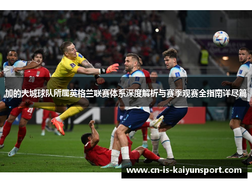 加的夫城球队所属英格兰联赛体系深度解析与赛季观赛全指南详尽篇 加的夫城球队所属英格兰联赛体系深度解析与赛季观赛全指南详尽篇