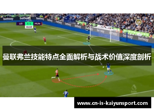 曼联弗兰技能特点全面解析与战术价值深度剖析 曼联弗兰技能特点全面解析与战术价值深度剖析