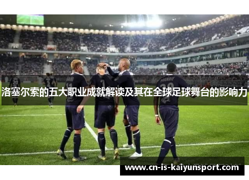 洛塞尔索的五大职业成就解读及其在全球足球舞台的影响力 洛塞尔索的五大职业成就解读及其在全球足球舞台的影响力
