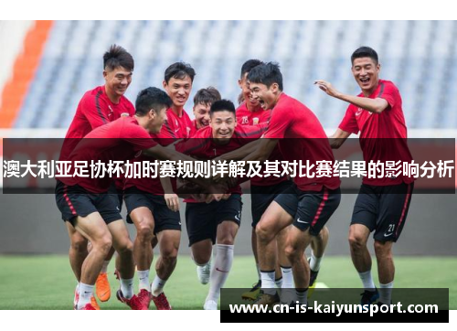 澳大利亚足协杯加时赛规则详解及其对比赛结果的影响分析 澳大利亚足协杯加时赛规则详解及其对比赛结果的影响分析
