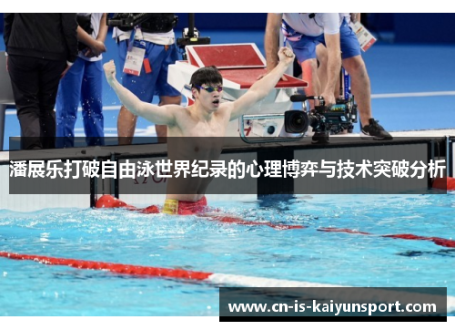 潘展乐打破自由泳世界纪录的心理博弈与技术突破分析 潘展乐打破自由泳世界纪录的心理博弈与技术突破分析