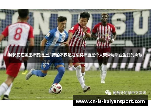 球员们在国王杯赛场上拼搏的不仅是冠军奖杯更是个人荣誉与职业生涯的突破 球员们在国王杯赛场上拼搏的不仅是冠军奖杯更是个人荣誉与职业生涯的突破