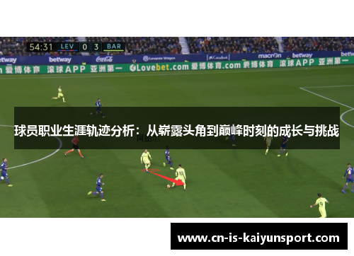 球员职业生涯轨迹分析:从崭露头角到巅峰时刻的成长与挑战 球员职业生涯轨迹分析:从崭露头角到巅峰时刻的成长与挑战