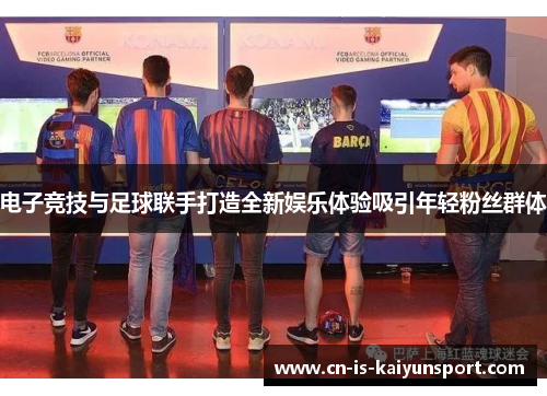 电子竞技与足球联手打造全新娱乐体验吸引年轻粉丝群体 电子竞技与足球联手打造全新娱乐体验吸引年轻粉丝群体