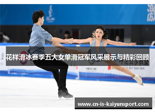 花样滑冰赛季五大女单滑冠军风采展示与精彩回顾