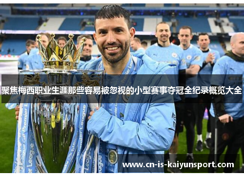 聚焦梅西职业生涯那些容易被忽视的小型赛事夺冠全纪录概览大全 聚焦梅西职业生涯那些容易被忽视的小型赛事夺冠全纪录概览大全
