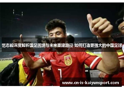 范志毅深度解析国足困境与未来重建路径 如何打造更强大的中国足球
