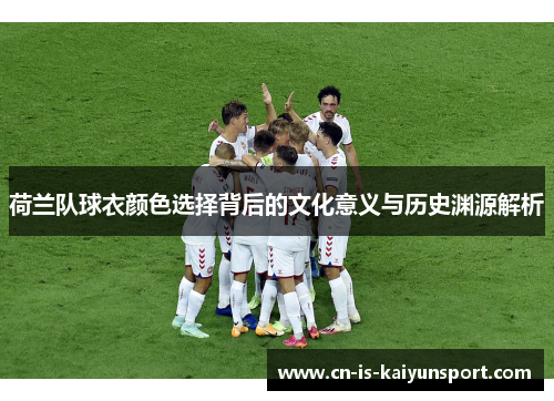 荷兰队球衣颜色选择背后的文化意义与历史渊源解析 荷兰队球衣颜色选择背后的文化意义与历史渊源解析