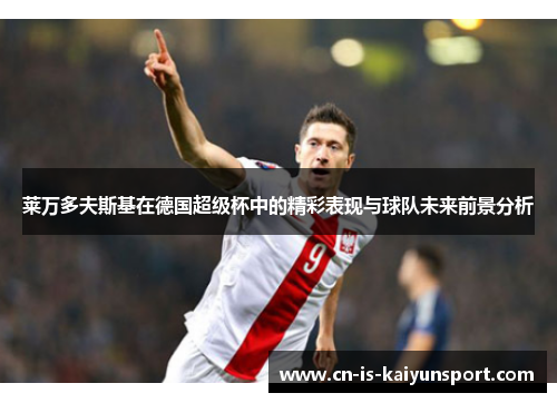 莱万多夫斯基在德国超级杯中的精彩表现与球队未来前景分析 莱万多夫斯基在德国超级杯中的精彩表现与球队未来前景分析