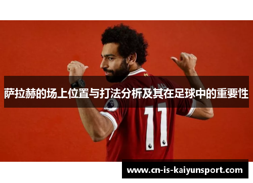 萨拉赫的场上位置与打法分析及其在足球中的重要性 萨拉赫的场上位置与打法分析及其在足球中的重要性