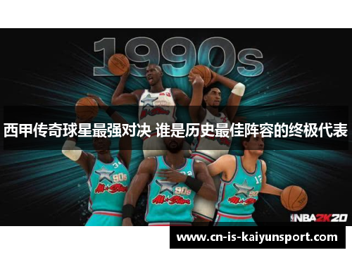 西甲传奇球星最强对决 谁是历史最佳阵容的终极代表 西甲传奇球星最强对决 谁是历史最佳阵容的终极代表