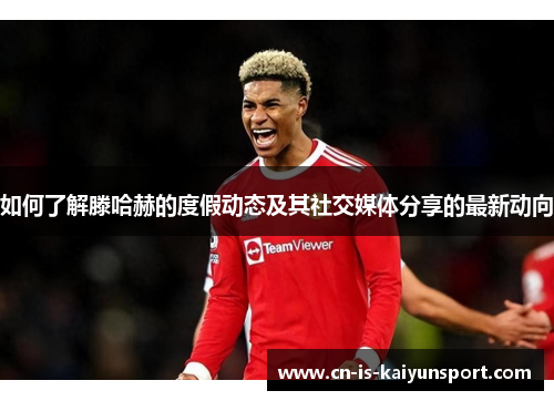 如何了解滕哈赫的度假动态及其社交媒体分享的最新动向 如何了解滕哈赫的度假动态及其社交媒体分享的最新动向