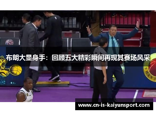 布朗大显身手：回顾五大精彩瞬间再现其赛场风采