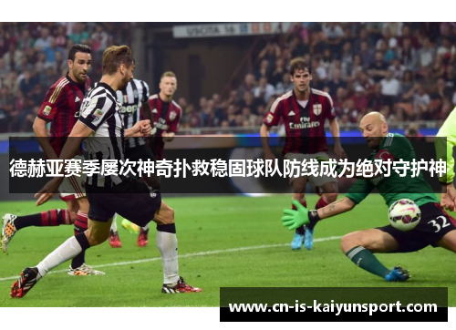 德赫亚赛季屡次神奇扑救稳固球队防线成为绝对守护神