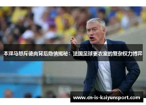 本泽马怒斥德尚背后隐情揭秘：法国足球更衣室的复杂权力博弈