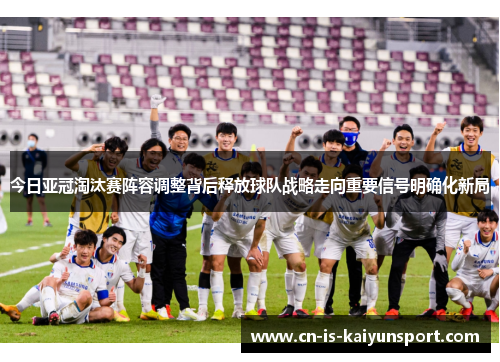今日亚冠淘汰赛阵容调整背后释放球队战略走向重要信号明确化新局