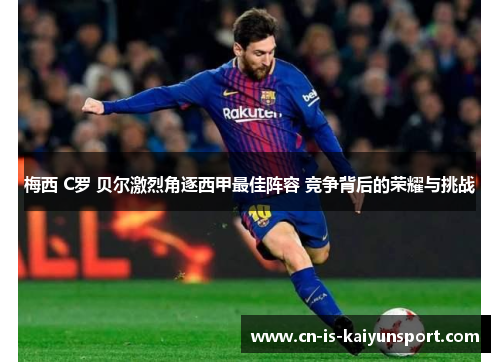 梅西 C罗 贝尔激烈角逐西甲最佳阵容 竞争背后的荣耀与挑战