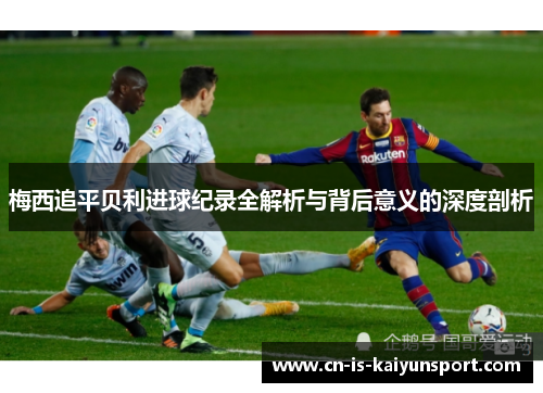 梅西追平贝利进球纪录全解析与背后意义的深度剖析