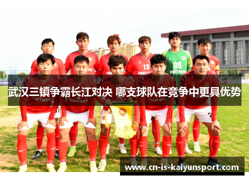 武汉三镇争霸长江对决 哪支球队在竞争中更具优势