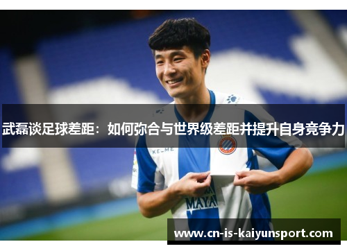 武磊谈足球差距:如何弥合与世界级差距并提升自身竞争力 武磊谈足球差距:如何弥合与世界级差距并提升自身竞争力