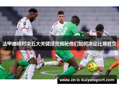 法甲巅峰对决五大关键球员揭秘他们如何决定比赛胜负 法甲巅峰对决五大关键球员揭秘他们如何决定比赛胜负