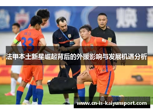 法甲本土新星崛起背后的外援影响与发展机遇分析 法甲本土新星崛起背后的外援影响与发展机遇分析
