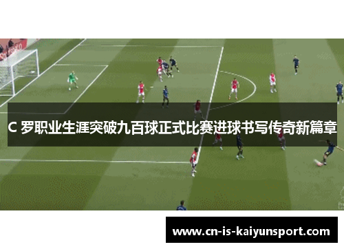 C 罗职业生涯突破九百球正式比赛进球书写传奇新篇章