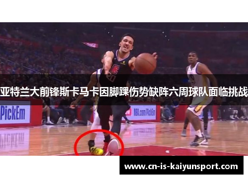 亚特兰大前锋斯卡马卡因脚踝伤势缺阵六周球队面临挑战 亚特兰大前锋斯卡马卡因脚踝伤势缺阵六周球队面临挑战