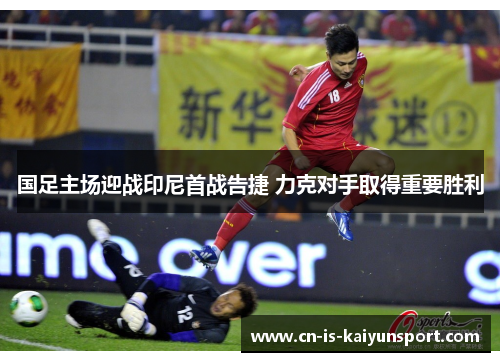 国足主场迎战印尼首战告捷 力克对手取得重要胜利