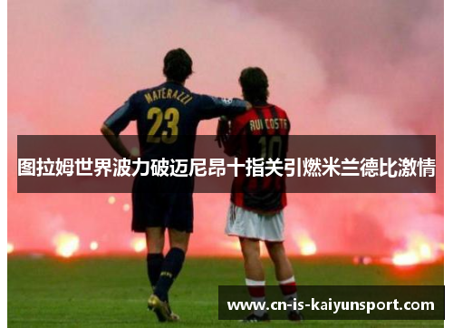 图拉姆世界波力破迈尼昂十指关引燃米兰德比激情 图拉姆世界波力破迈尼昂十指关引燃米兰德比激情
